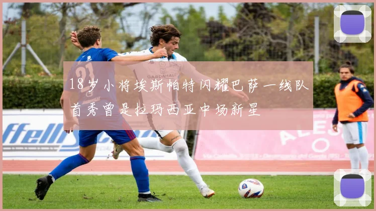 18岁小将埃斯帕特闪耀巴萨一线队首秀曾是拉玛西亚中场新星