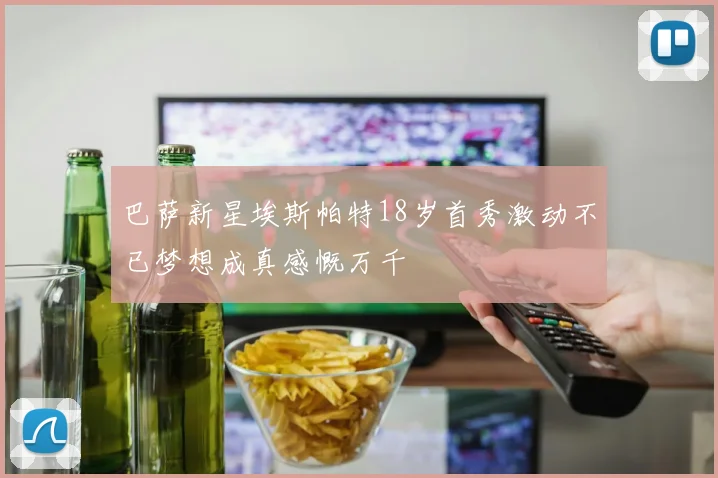 巴萨新星埃斯帕特18岁首秀激动不已梦想成真感慨万千