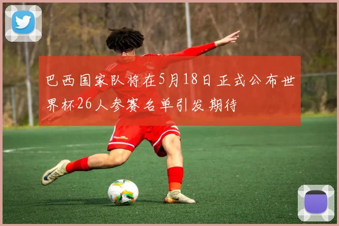 巴西国家队将在5月18日正式公布世界杯26人参赛名单引发期待