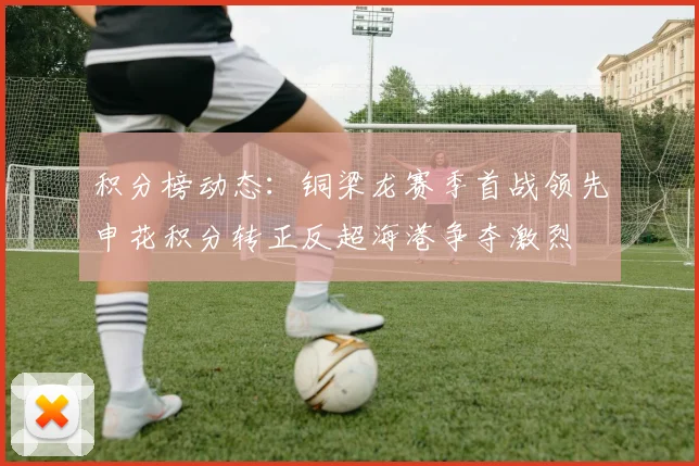 积分榜动态：铜梁龙赛季首战领先申花积分转正反超海港争夺激烈