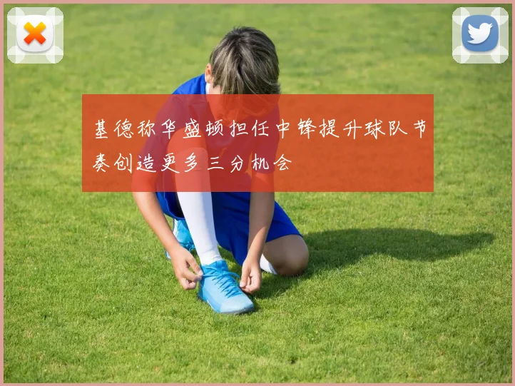 基德称华盛顿担任中锋提升球队节奏创造更多三分机会