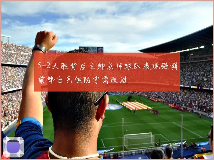 5-2大胜背后主帅点评球队表现强调前锋出色但防守需改进