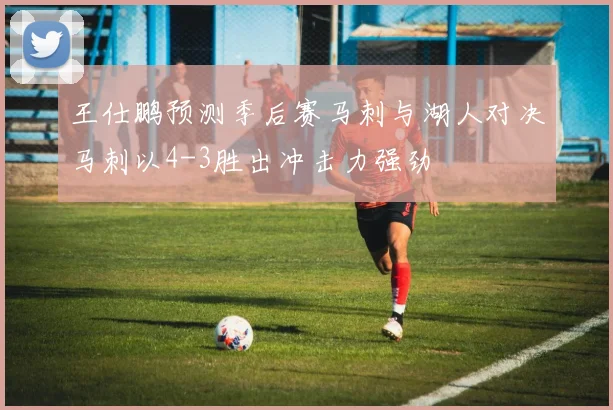 王仕鹏预测季后赛马刺与湖人对决马刺以4-3胜出冲击力强劲