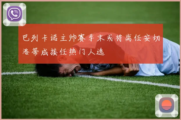 巴列卡诺主帅赛季末或将离任安切洛蒂成接任热门人选