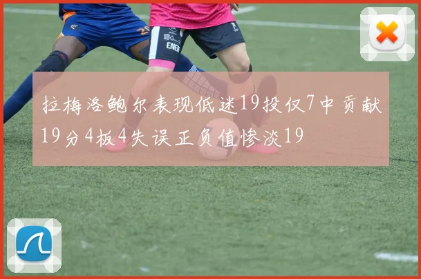 拉梅洛鲍尔表现低迷19投仅7中贡献19分4板4失误正负值惨淡19