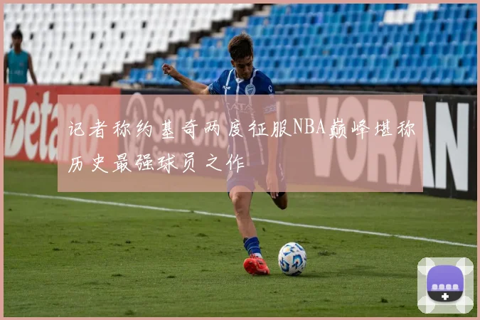 记者称约基奇两度征服NBA巅峰堪称历史最强球员之作