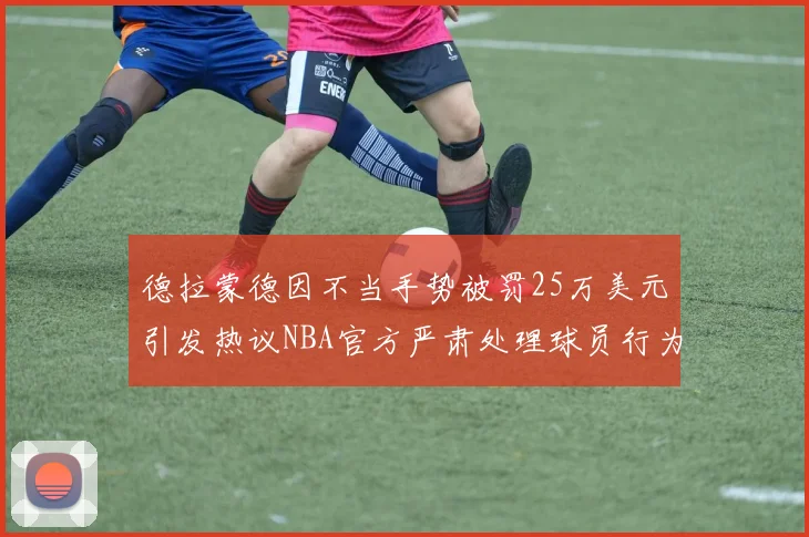 德拉蒙德因不当手势被罚25万美元引发热议NBA官方严肃处理球员行为