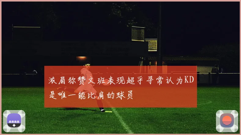 浓眉称赞文班表现超乎寻常认为KD是唯一能比肩的球员