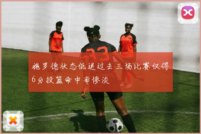 施罗德状态低迷过去三场比赛仅得6分投篮命中率惨淡
