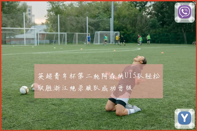 英超青年杯第二轮阿森纳U15队轻松取胜浙江绝杀狼队成功晋级
