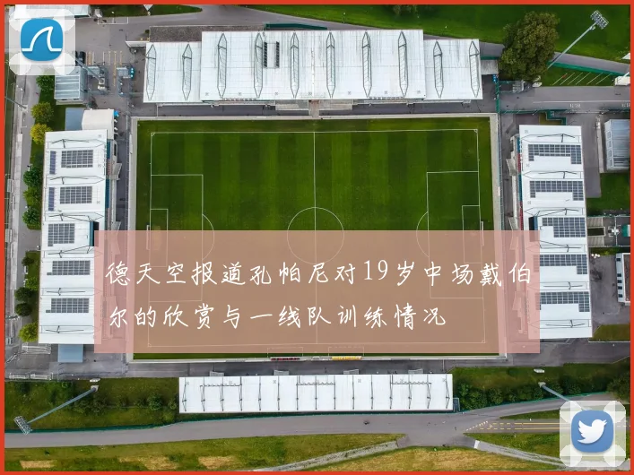 德天空报道孔帕尼对19岁中场戴伯尔的欣赏与一线队训练情况