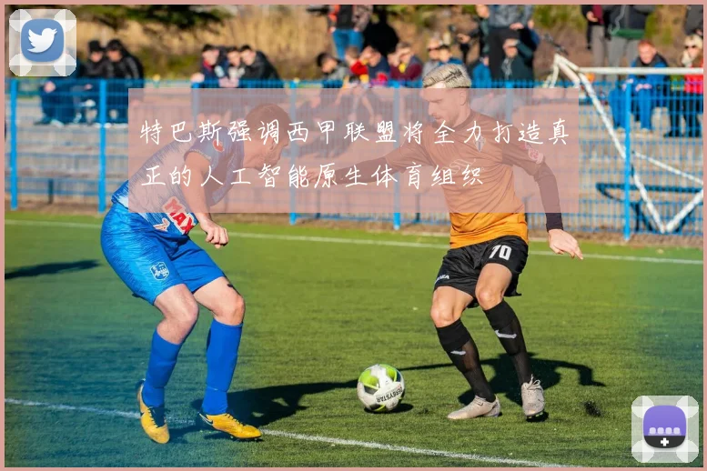 特巴斯强调西甲联盟将全力打造真正的人工智能原生体育组织
