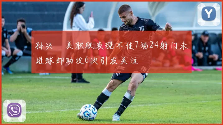 孙兴慜美职联表现不佳7场24射门未进球却助攻6次引发关注