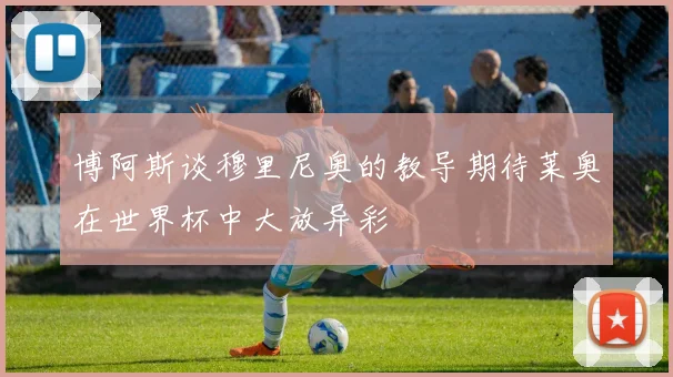 博阿斯谈穆里尼奥的教导期待莱奥在世界杯中大放异彩